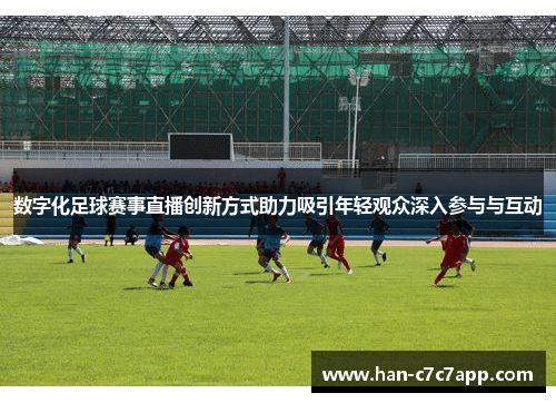 数字化足球赛事直播创新方式助力吸引年轻观众深入参与与互动