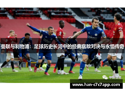 曼联与利物浦：足球历史长河中的经典宿敌对决与永恒传奇
