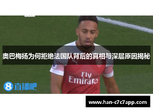 奥巴梅扬为何拒绝法国队背后的真相与深层原因揭秘 奥巴梅扬为何拒绝法国队背后的真相与深层原因揭秘