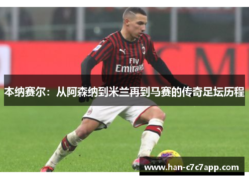 本纳赛尔:从阿森纳到米兰再到马赛的传奇足坛历程 本纳赛尔:从阿森纳到米兰再到马赛的传奇足坛历程