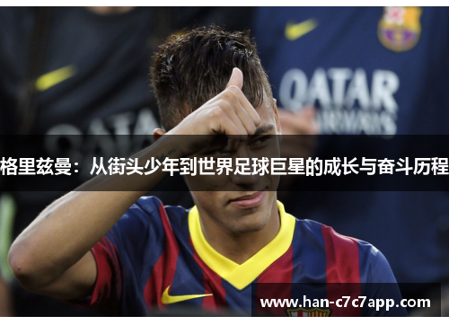 格里兹曼：从街头少年到世界足球巨星的成长与奋斗历程