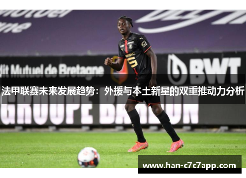 法甲联赛未来发展趋势:外援与本土新星的双重推动力分析 法甲联赛未来发展趋势:外援与本土新星的双重推动力分析