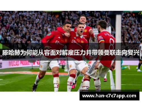 滕哈赫为何能从容面对解雇压力并带领曼联走向复兴