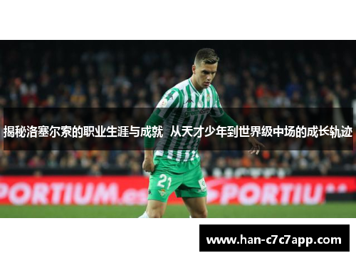 揭秘洛塞尔索的职业生涯与成就 从天才少年到世界级中场的成长轨迹 揭秘洛塞尔索的职业生涯与成就 从天才少年到世界级中场的成长轨迹