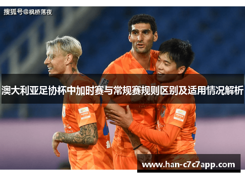 澳大利亚足协杯中加时赛与常规赛规则区别及适用情况解析 澳大利亚足协杯中加时赛与常规赛规则区别及适用情况解析