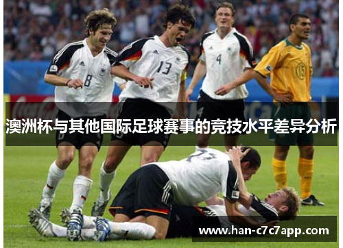 澳洲杯与其他国际足球赛事的竞技水平差异分析 澳洲杯与其他国际足球赛事的竞技水平差异分析