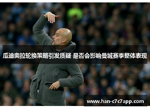瓜迪奥拉轮换策略引发质疑 是否会影响曼城赛季整体表现 瓜迪奥拉轮换策略引发质疑 是否会影响曼城赛季整体表现