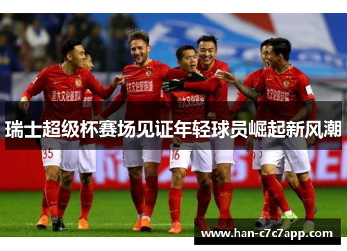 瑞士超级杯赛场见证年轻球员崛起新风潮