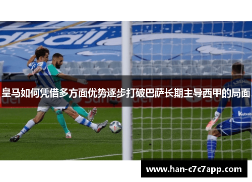 皇马如何凭借多方面优势逐步打破巴萨长期主导西甲的局面