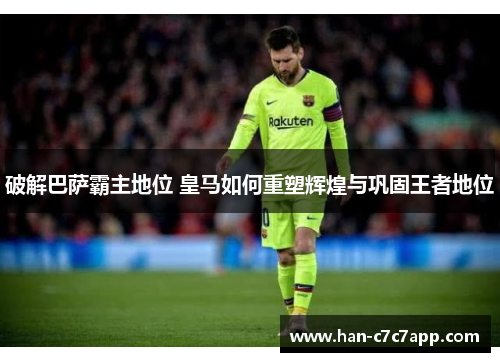 破解巴萨霸主地位 皇马如何重塑辉煌与巩固王者地位 破解巴萨霸主地位 皇马如何重塑辉煌与巩固王者地位