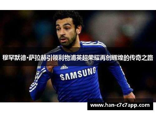 穆罕默德·萨拉赫引领利物浦英超荣耀再创辉煌的传奇之路 穆罕默德·萨拉赫引领利物浦英超荣耀再创辉煌的传奇之路