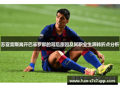 苏亚雷斯离开巴塞罗那的背后原因及其职业生涯转折点分析 苏亚雷斯离开巴塞罗那的背后原因及其职业生涯转折点分析