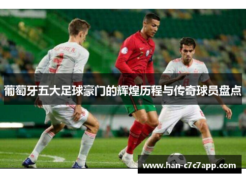 葡萄牙五大足球豪门的辉煌历程与传奇球员盘点 葡萄牙五大足球豪门的辉煌历程与传奇球员盘点