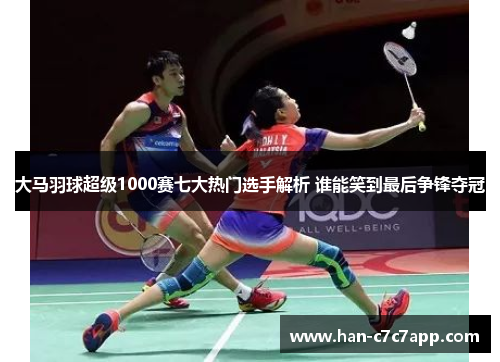 大马羽球超级1000赛七大热门选手解析 谁能笑到最后争锋夺冠 大马羽球超级1000赛七大热门选手解析 谁能笑到最后争锋夺冠