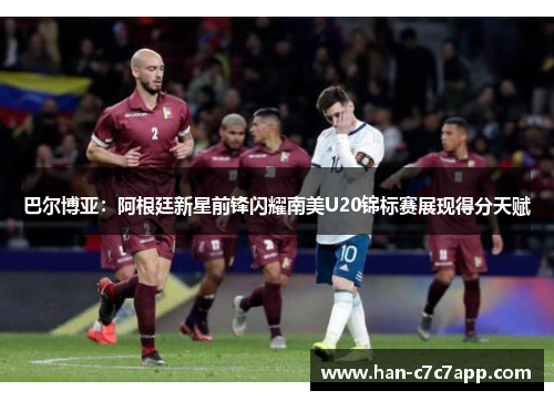 巴尔博亚:阿根廷新星前锋闪耀南美U20锦标赛展现得分天赋 巴尔博亚:阿根廷新星前锋闪耀南美U20锦标赛展现得分天赋