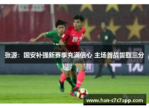 张源:国安补强新赛季充满信心 主场首战誓取三分 张源:国安补强新赛季充满信心 主场首战誓取三分