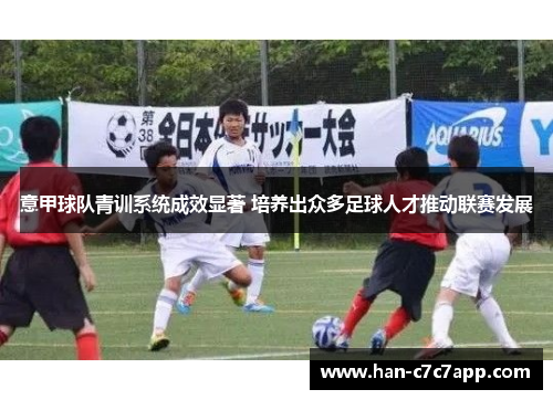 意甲球队青训系统成效显著 培养出众多足球人才推动联赛发展 意甲球队青训系统成效显著 培养出众多足球人才推动联赛发展