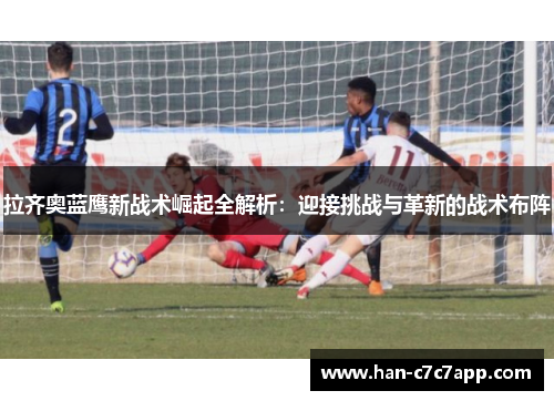 拉齐奥蓝鹰新战术崛起全解析：迎接挑战与革新的战术布阵