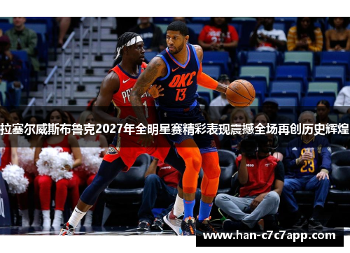 拉塞尔威斯布鲁克2027年全明星赛精彩表现震撼全场再创历史辉煌 拉塞尔威斯布鲁克2027年全明星赛精彩表现震撼全场再创历史辉煌