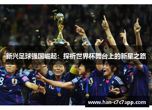 新兴足球强国崛起:探析世界杯舞台上的新星之路 新兴足球强国崛起:探析世界杯舞台上的新星之路