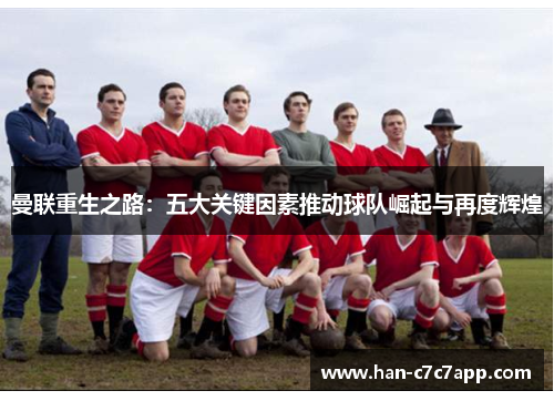 曼联重生之路:五大关键因素推动球队崛起与再度辉煌 曼联重生之路:五大关键因素推动球队崛起与再度辉煌