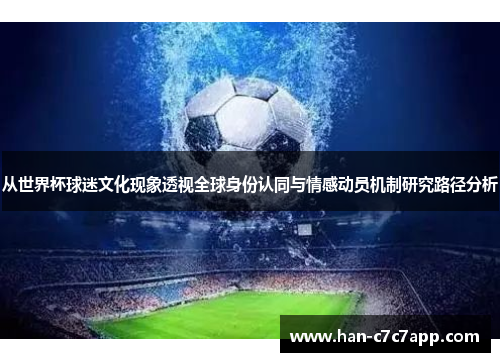 从世界杯球迷文化现象透视全球身份认同与情感动员机制研究路径分析 从世界杯球迷文化现象透视全球身份认同与情感动员机制研究路径分析