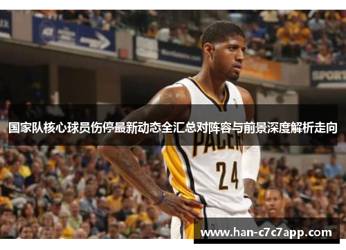 国家队核心球员伤停最新动态全汇总对阵容与前景深度解析走向