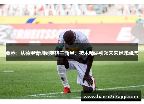 桑乔:从德甲青训到英格兰新星,技术精湛引领未来足球潮流 桑乔:从德甲青训到英格兰新星,技术精湛引领未来足球潮流