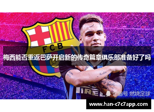 梅西能否重返巴萨开启新的传奇篇章俱乐部准备好了吗