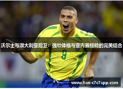 沃尔士与澳大利亚后卫：强壮体格与亚青赛经验的完美结合