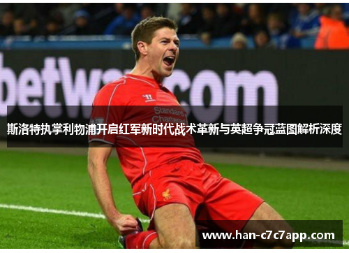 斯洛特执掌利物浦开启红军新时代战术革新与英超争冠蓝图解析深度 斯洛特执掌利物浦开启红军新时代战术革新与英超争冠蓝图解析深度