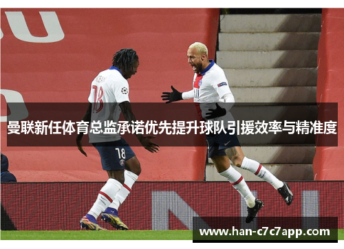 曼联新任体育总监承诺优先提升球队引援效率与精准度 曼联新任体育总监承诺优先提升球队引援效率与精准度
