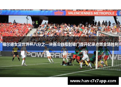 福尔德女足世界杯八分之一决赛冷静推射破门首开纪录点燃全场胜利
