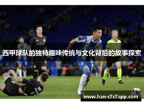 西甲球队的独特趣味传统与文化背后的故事探索 西甲球队的独特趣味传统与文化背后的故事探索