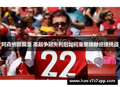 阿森纳新篇章 英超争冠失利后如何重整旗鼓迎接挑战 阿森纳新篇章 英超争冠失利后如何重整旗鼓迎接挑战